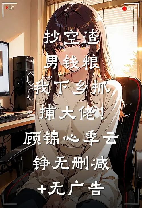 抄空渣男钱粮，我下乡抓捕大佬！顾锦心季云铮无删减+无广告