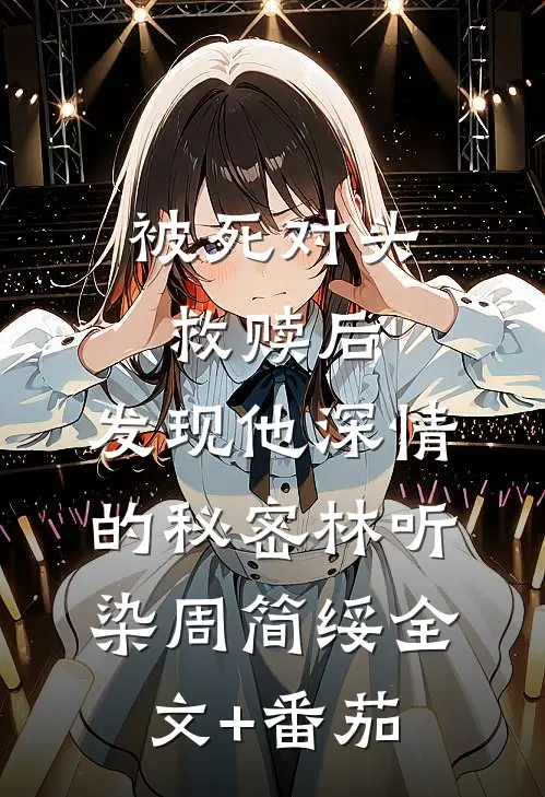 被死对头救赎后，发现他深情的秘密林听染周简绥全文+番茄
