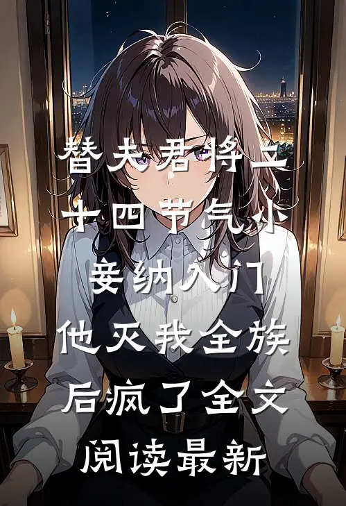 替夫君将二十四节气小妾纳入门，他灭我全族后疯了全文阅读最新
