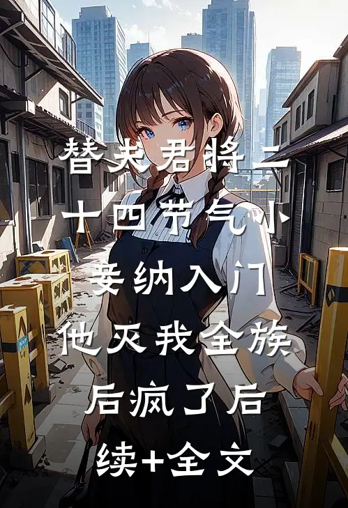 替夫君将二十四节气小妾纳入门，他灭我全族后疯了后续+全文