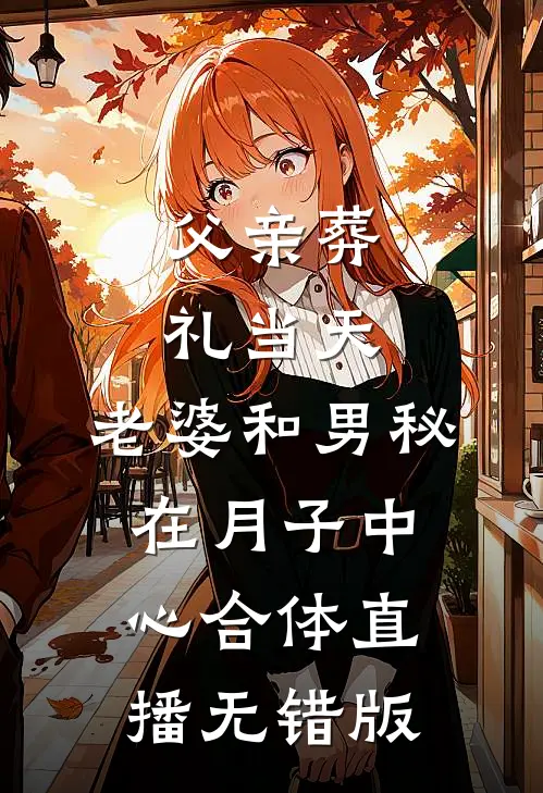 父亲葬礼当天，老婆和男秘在月子中心合体直播无错版