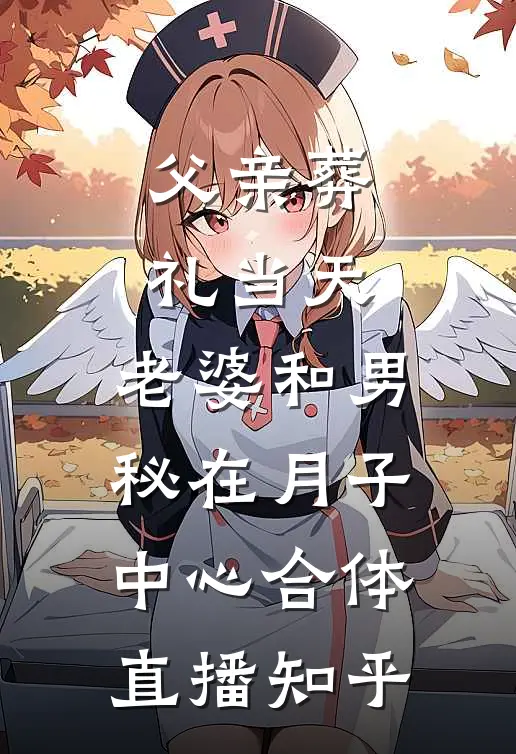 父亲葬礼当天，老婆和男秘在月子中心合体直播知乎