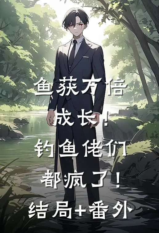 鱼获万倍成长！钓鱼佬们都疯了！结局+番外