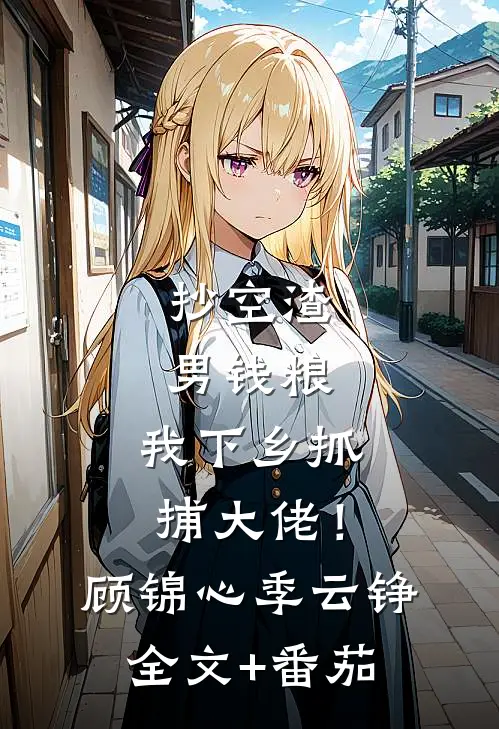 抄空渣男钱粮，我下乡抓捕大佬！顾锦心季云铮全文+番茄