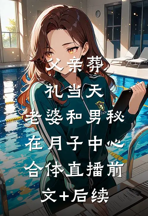 父亲葬礼当天，老婆和男秘在月子中心合体直播前文+后续