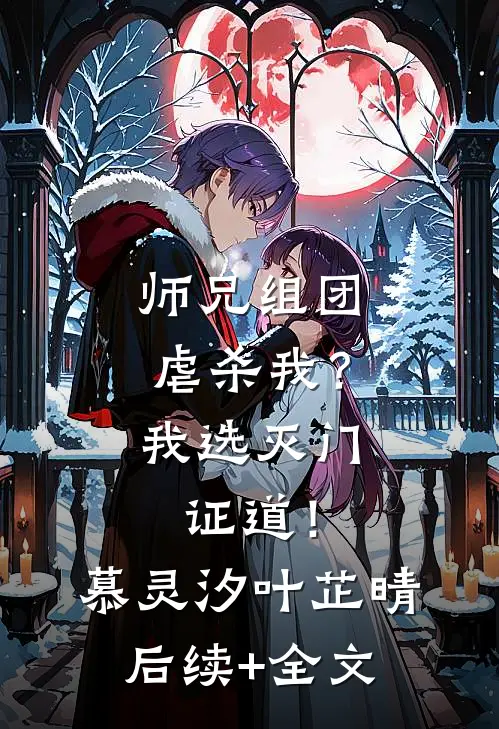 师兄组团虐杀我？我选灭门证道！慕灵汐叶芷晴后续+全文