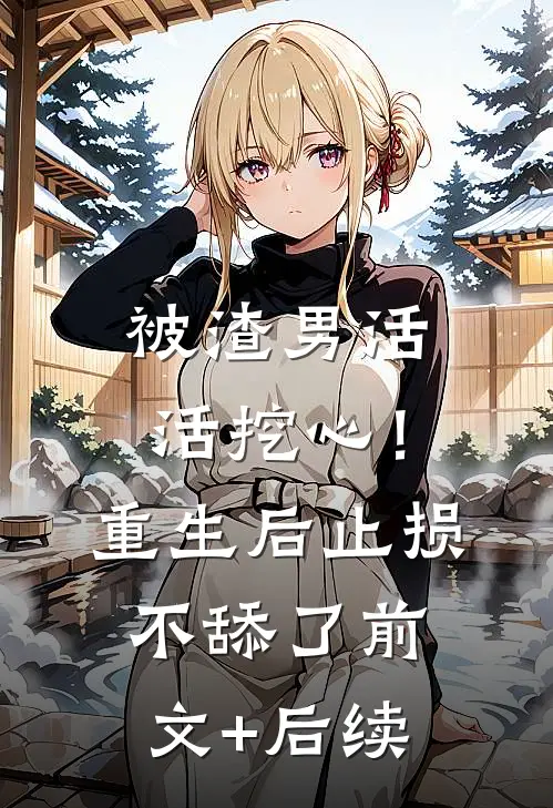 被渣男活活挖心！重生后止损不舔了前文+后续