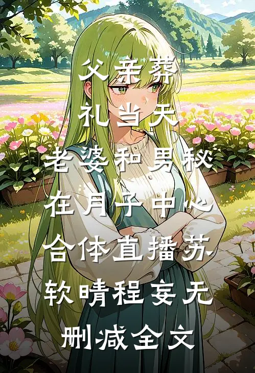 父亲葬礼当天，老婆和男秘在月子中心合体直播苏软晴程妄无删减全文