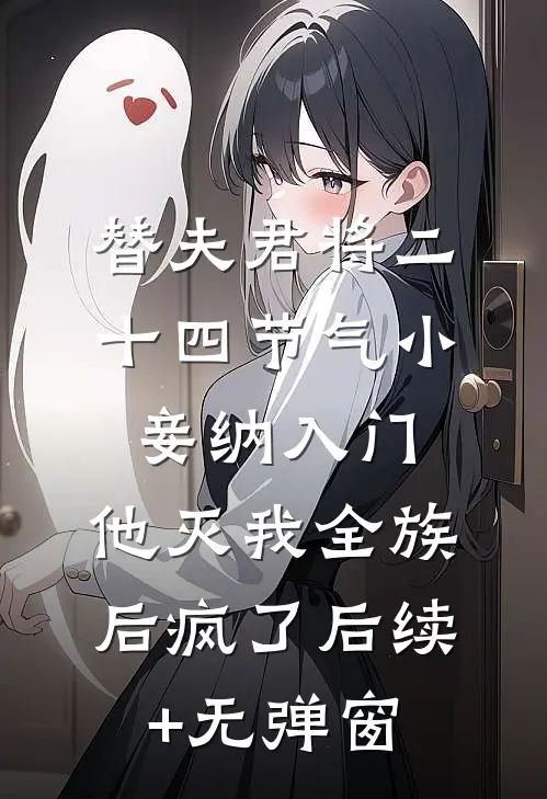 替夫君将二十四节气小妾纳入门，他灭我全族后疯了后续+无弹窗