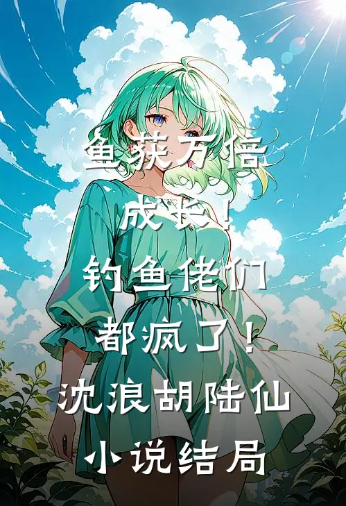 鱼获万倍成长！钓鱼佬们都疯了！沈浪胡陆仙小说结局