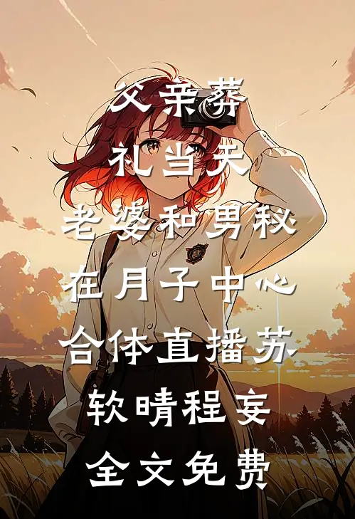 父亲葬礼当天，老婆和男秘在月子中心合体直播苏软晴程妄全文免费