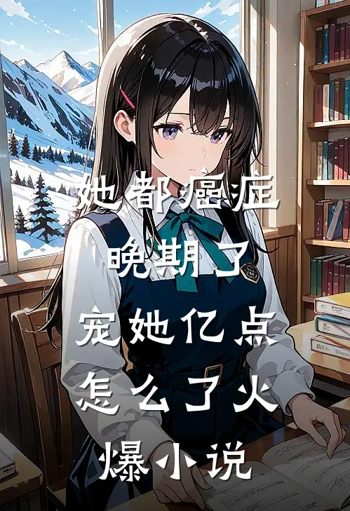 她都癌症晚期了，宠她亿点怎么了火爆小说