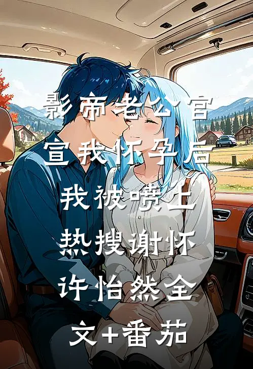 影帝老公官宣我怀孕后，我被喷上热搜谢怀许怡然全文+番茄