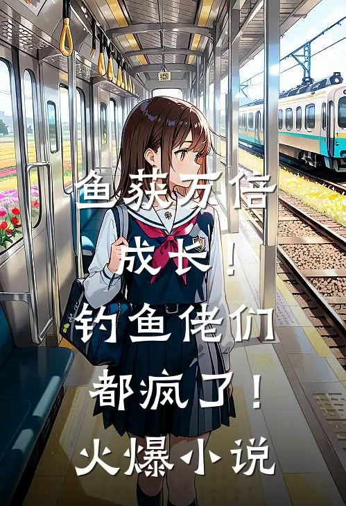 鱼获万倍成长！钓鱼佬们都疯了！火爆小说