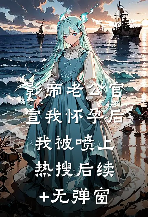 影帝老公官宣我怀孕后，我被喷上热搜后续+无弹窗