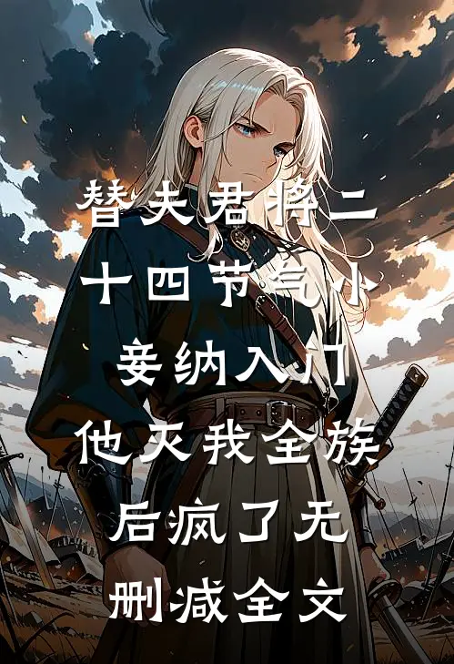 替夫君将二十四节气小妾纳入门，他灭我全族后疯了无删减全文