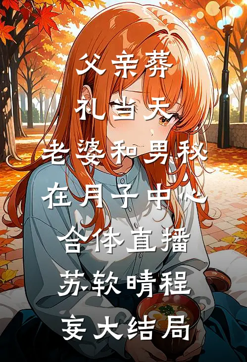 父亲葬礼当天，老婆和男秘在月子中心合体直播苏软晴程妄大结局