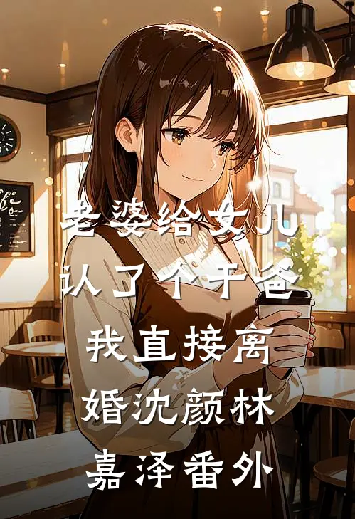 老婆给女儿认了个干爸，我直接离婚沈颜林嘉泽番外