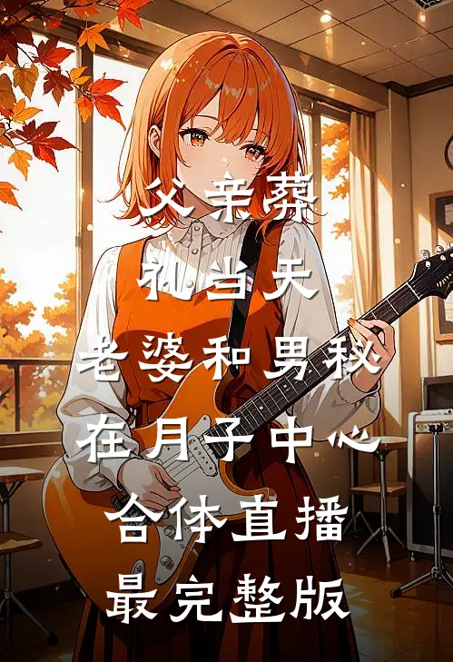 父亲葬礼当天，老婆和男秘在月子中心合体直播最完整版