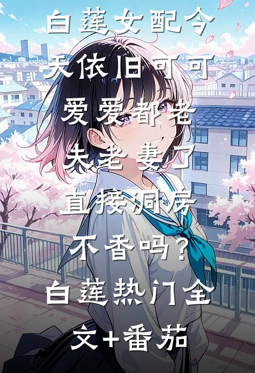 伴云来：白莲女配今天依旧可可爱爱-都老夫老妻了，直接洞房不香吗？白莲热门全文+番茄