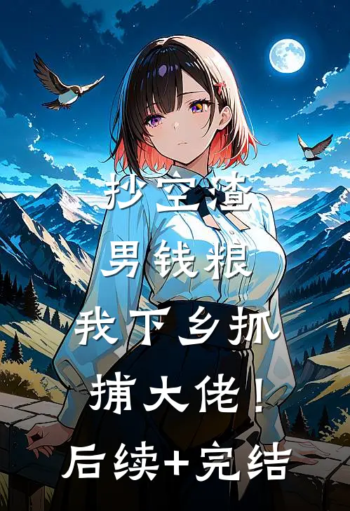 抄空渣男钱粮，我下乡抓捕大佬！后续+完结