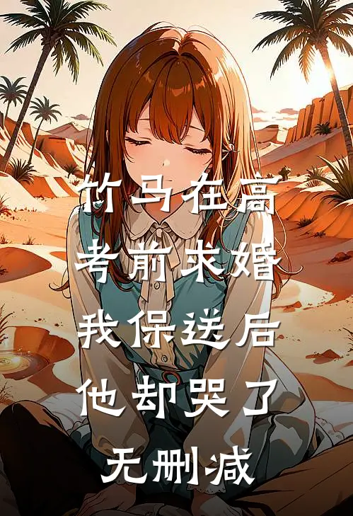 竹马在高考前求婚，我保送后他却哭了无删减