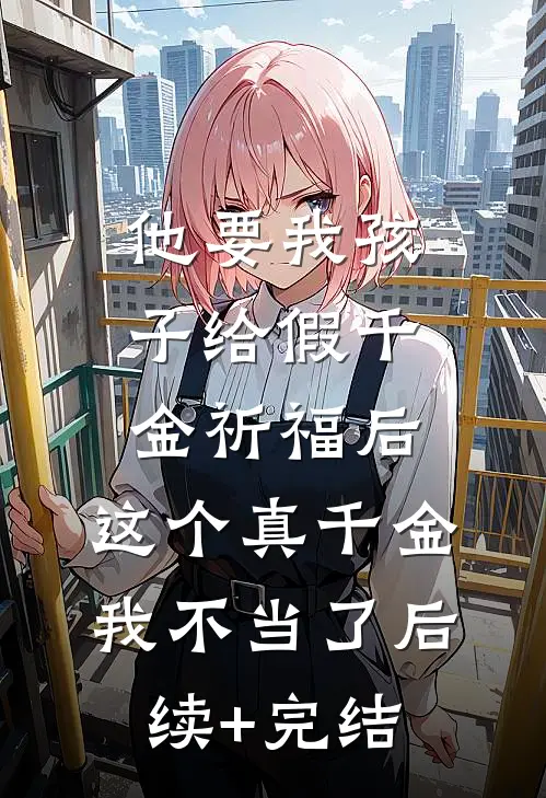 他要我孩子给假千金祈福后，这个真千金我不当了后续+完结