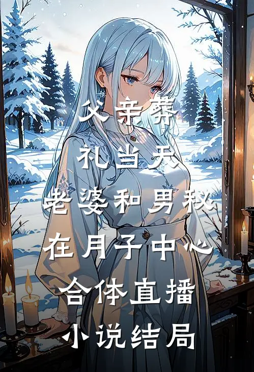 父亲葬礼当天，老婆和男秘在月子中心合体直播小说结局