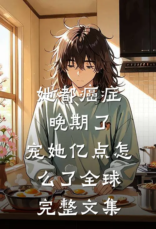 她都癌症晚期了，宠她亿点怎么了全球完整文集