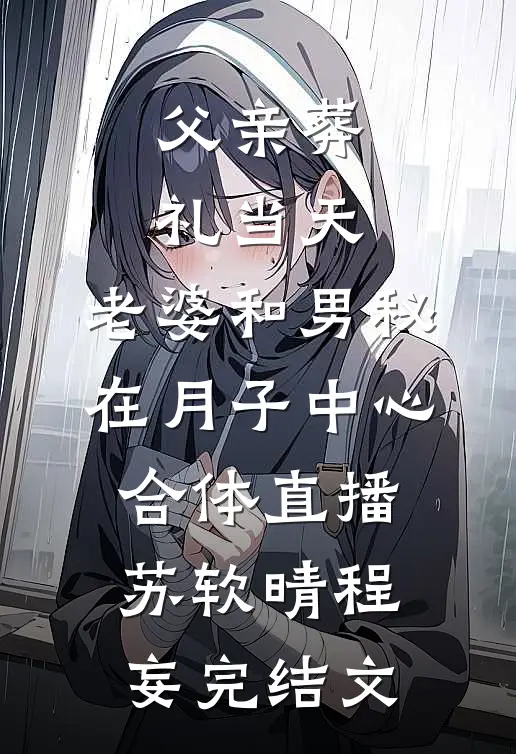 父亲葬礼当天，老婆和男秘在月子中心合体直播苏软晴程妄完结文