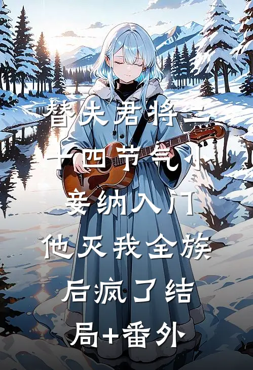 替夫君将二十四节气小妾纳入门，他灭我全族后疯了结局+番外