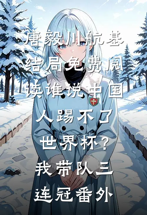 唐毅川航基结局免费阅读谁说中国人踢不了世界杯？我带队三连冠番外