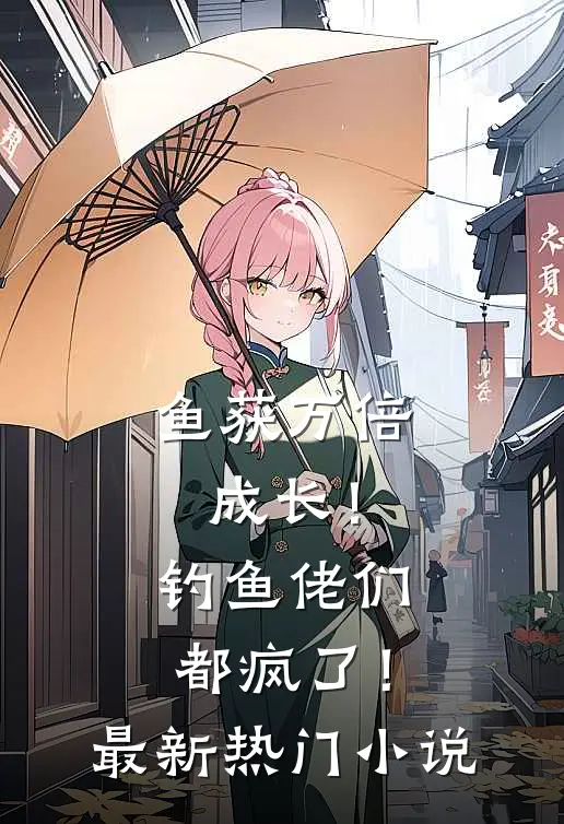 鱼获万倍成长！钓鱼佬们都疯了！最新热门小说