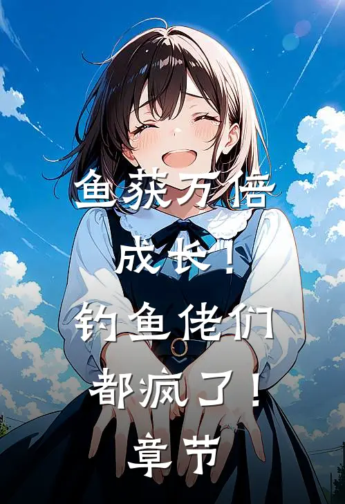 鱼获万倍成长！钓鱼佬们都疯了！章节