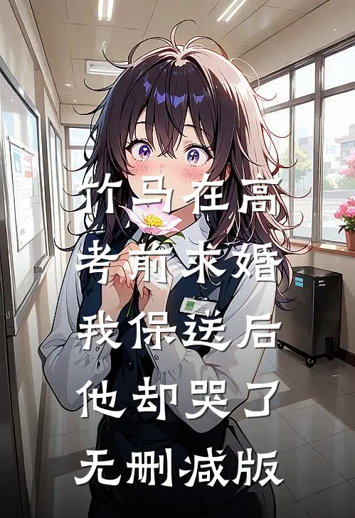 竹马在高考前求婚，我保送后他却哭了无删减版