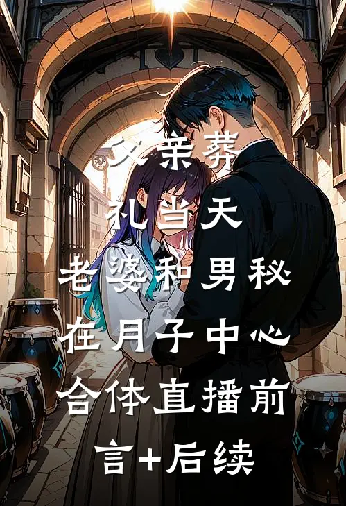 父亲葬礼当天，老婆和男秘在月子中心合体直播前言+后续