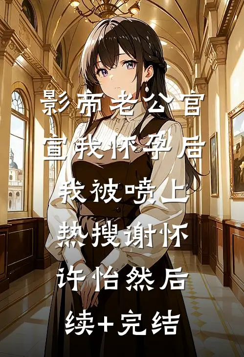 影帝老公官宣我怀孕后，我被喷上热搜谢怀许怡然后续+完结