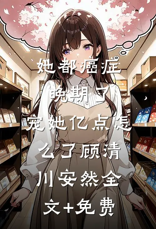 她都癌症晚期了，宠她亿点怎么了顾清川安然全文+免费