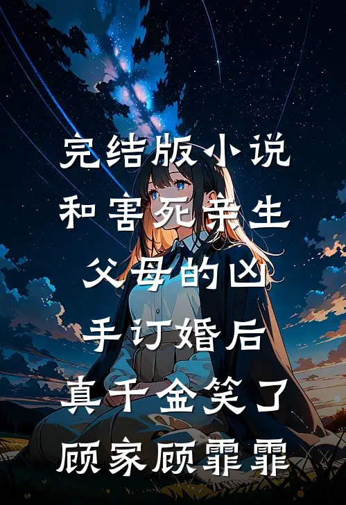 完结版小说和害死亲生父母的凶手订婚后，真千金笑了顾家顾霏霏