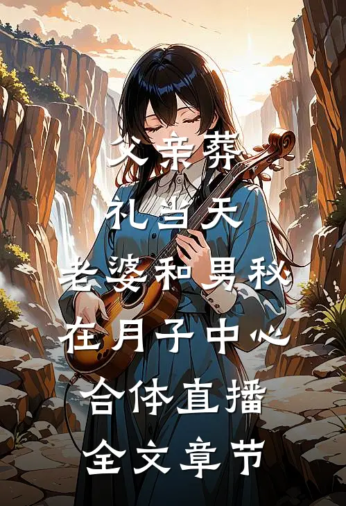 父亲葬礼当天，老婆和男秘在月子中心合体直播全文章节