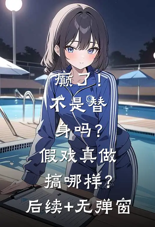 癫了！不是替身吗？假戏真做搞哪样？后续+无弹窗