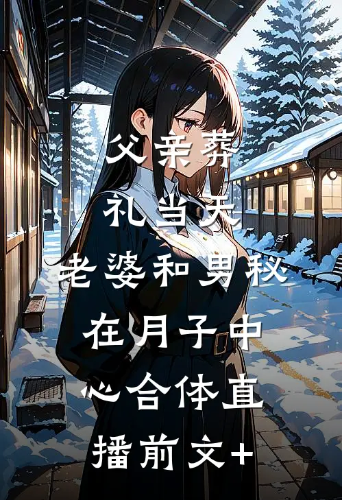 父亲葬礼当天，老婆和男秘在月子中心合体直播前文+
