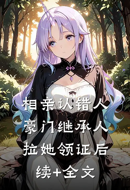相亲认错人，豪门继承人拉她领证后续+全文