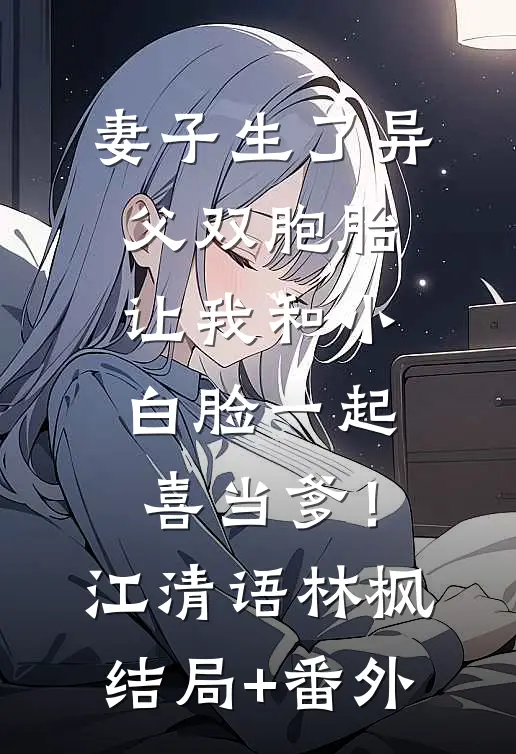 妻子生了异父双胞胎，让我和小白脸一起喜当爹！江清语林枫结局+番外