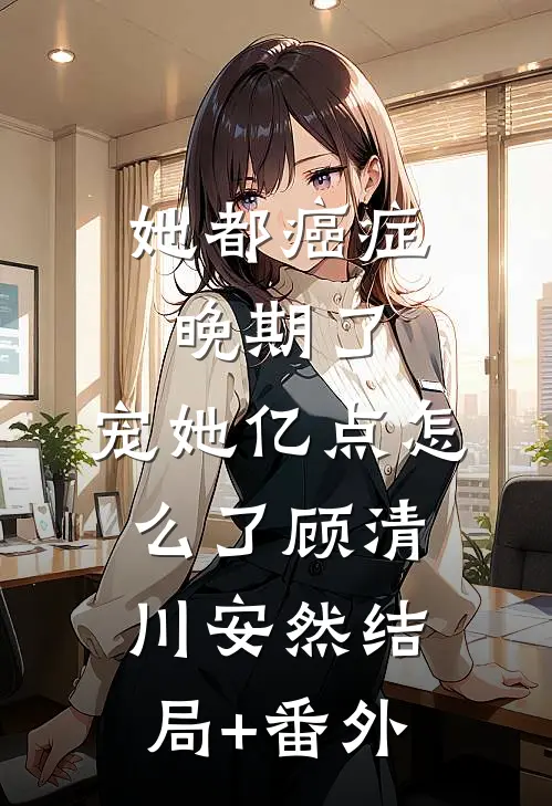 她都癌症晚期了，宠她亿点怎么了顾清川安然结局+番外