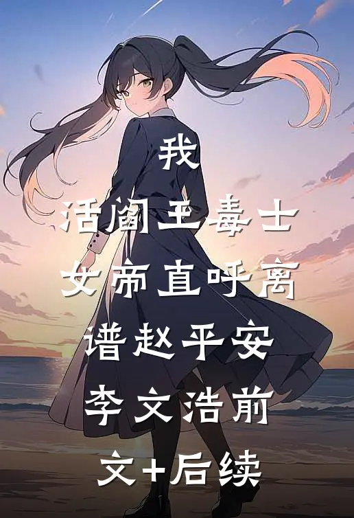 我，活阎王毒士，女帝直呼离谱赵平安李文浩前文+后续