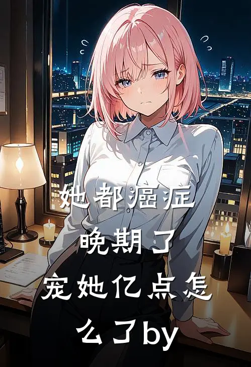 她都癌症晚期了，宠她亿点怎么了by