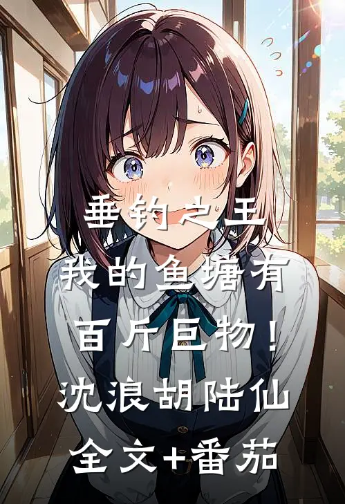 垂钓之王，我的鱼塘有百斤巨物！沈浪胡陆仙全文+番茄