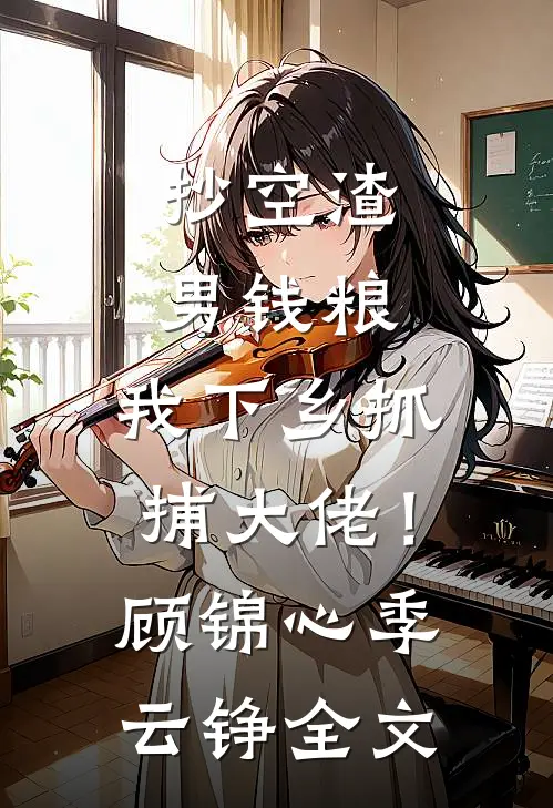 抄空渣男钱粮，我下乡抓捕大佬！顾锦心季云铮全文