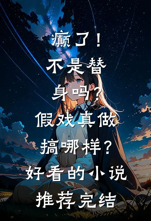 癫了！不是替身吗？假戏真做搞哪样？好看的小说推荐完结
